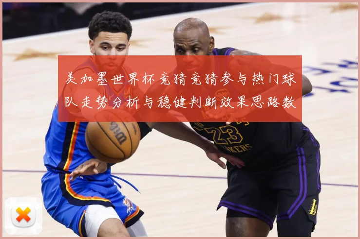 美加墨世界杯竞猜竞猜参与热门球队走势分析与稳健判断效果思路数据研判-深度解析