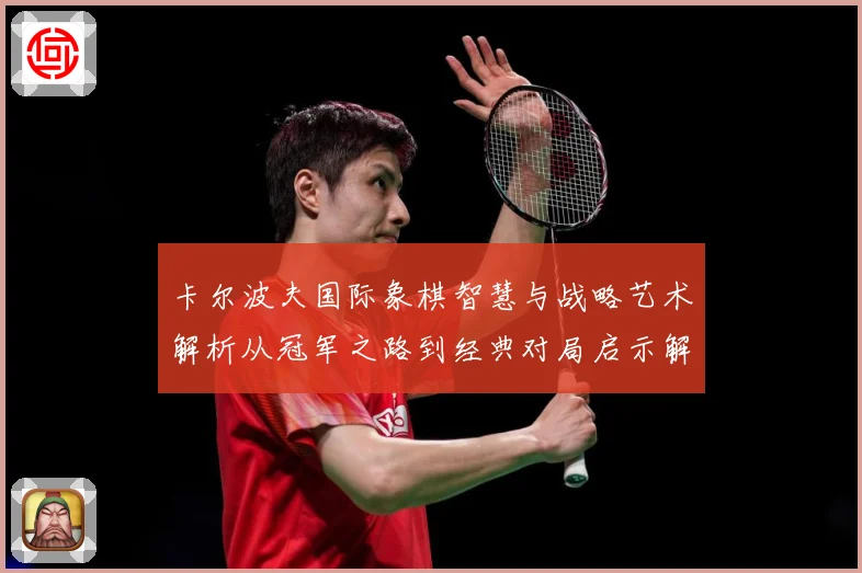 卡尔波夫国际象棋智慧与战略艺术解析从冠军之路到经典对局启示解析-深度解析
