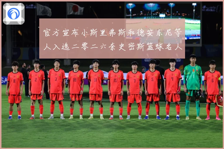 官方宣布小斯里弗斯和德安东尼等人入选二零二六奈史密斯篮球名人赛场复盘-深度解析