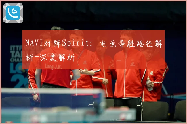 NAVI对阵Spirit：电竞争胜路径解析-深度解析