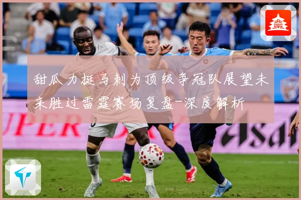 甜瓜力挺马刺为顶级争冠队展望未来胜过雷霆赛场复盘-深度解析