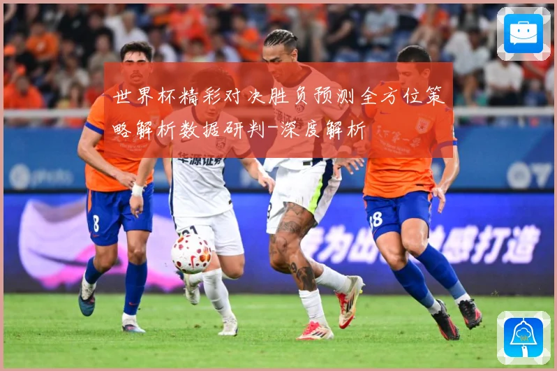 世界杯精彩对决胜负预测全方位策略解析数据研判-深度解析
