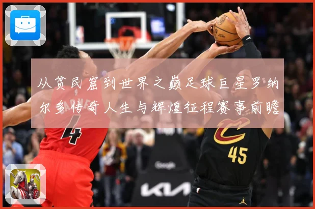 从贫民窟到世界之巅足球巨星罗纳尔多传奇人生与辉煌征程赛事前瞻-深度解析