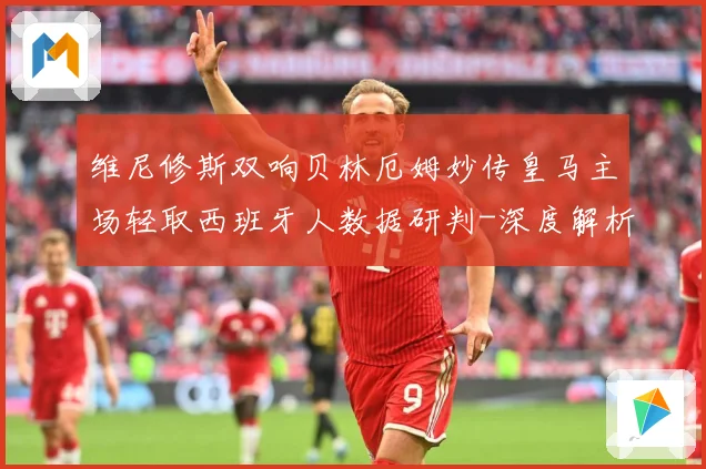 维尼修斯双响贝林厄姆妙传皇马主场轻取西班牙人数据研判-深度解析