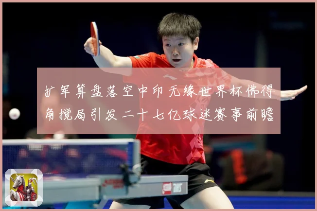 扩军算盘落空中印无缘世界杯佛得角搅局引发二十七亿球迷赛事前瞻-深度解析