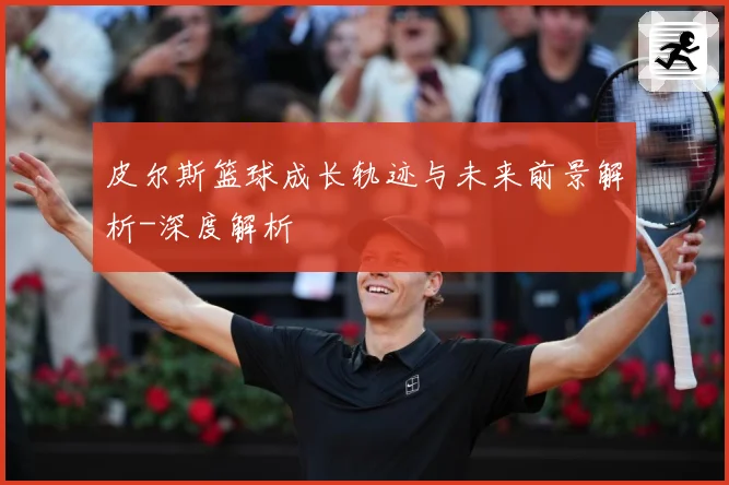 皮尔斯篮球成长轨迹与未来前景解析-深度解析