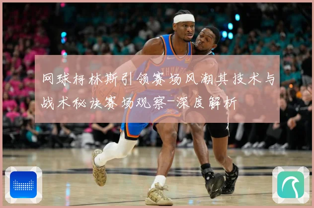 网球柯林斯引领赛场风潮其技术与战术秘诀赛场观察-深度解析