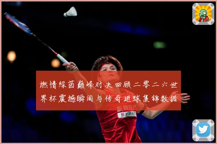 燃情绿茵巅峰对决回顾二零二六世界杯震撼瞬间与传奇进球集锦数据研判-深度解析