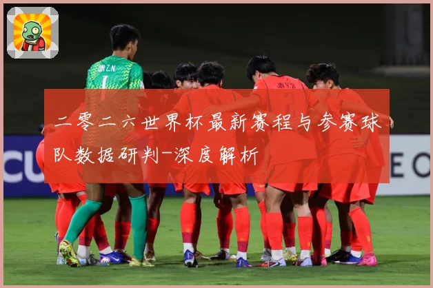 二零二六世界杯最新赛程与参赛球队数据研判-深度解析