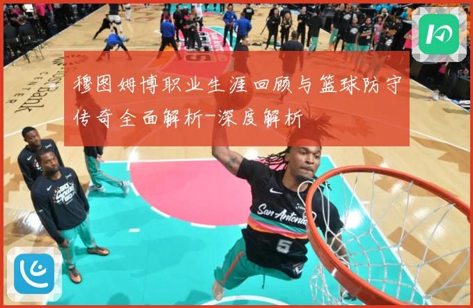 穆图姆博职业生涯回顾与篮球防守传奇全面解析-深度解析