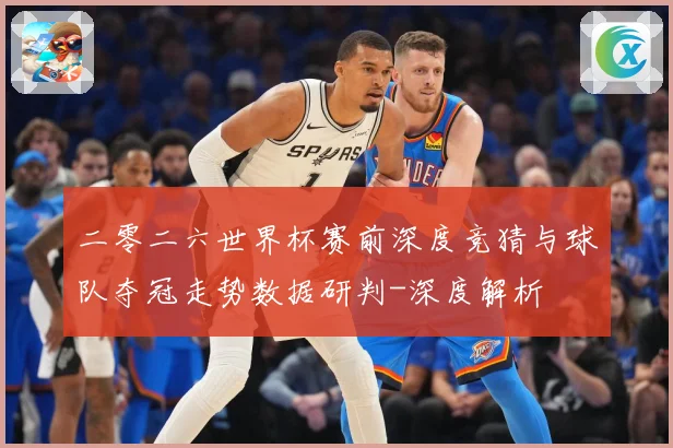 二零二六世界杯赛前深度竞猜与球队夺冠走势数据研判-深度解析
