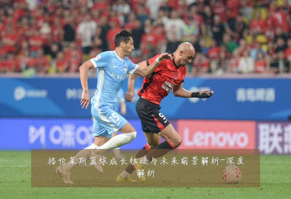 格伦莱斯篮球成长轨迹与未来前景解析-深度解析