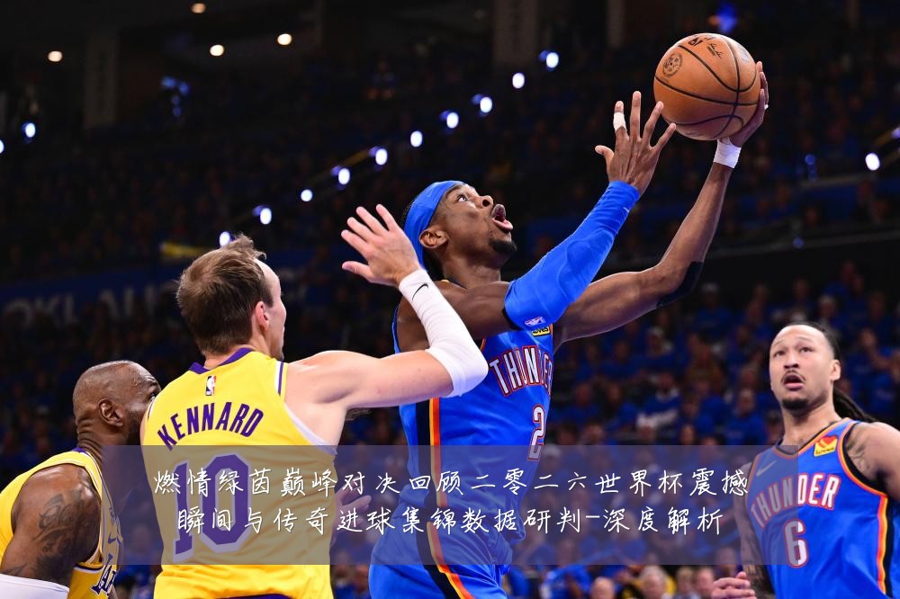 燃情绿茵巅峰对决回顾二零二六世界杯震撼瞬间与传奇进球集锦数据研判-深度解析
