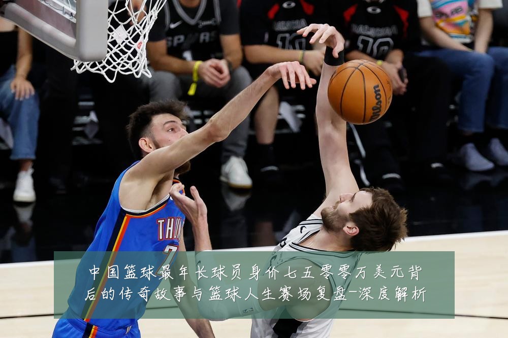 中国篮球最年长球员身价七五零零万美元背后的传奇故事与篮球人生赛场复盘-深度解析