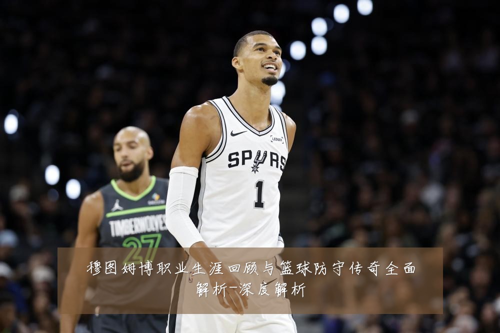 穆图姆博职业生涯回顾与篮球防守传奇全面解析-深度解析
