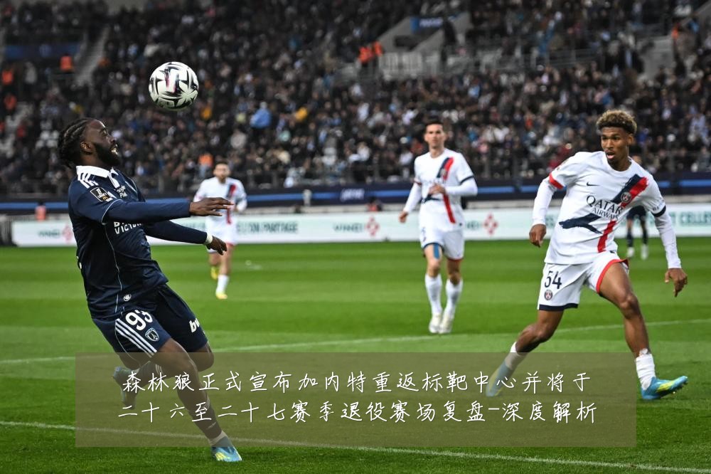 森林狼正式宣布加内特重返标靶中心并将于二十六至二十七赛季退役赛场复盘-深度解析
