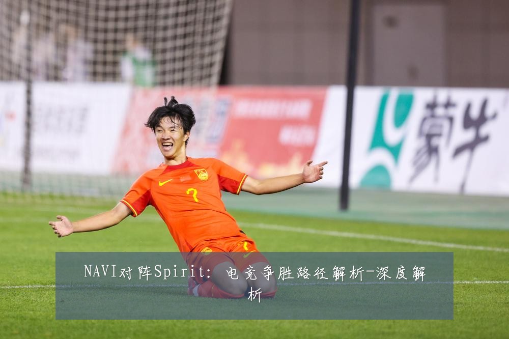 NAVI对阵Spirit:电竞争胜路径解析-深度解析