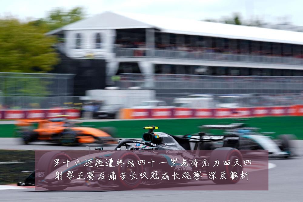 罗十六连胜遭终结四十一岁老将无力回天四射零正赛后痛苦长叹冠成长观察-深度解析