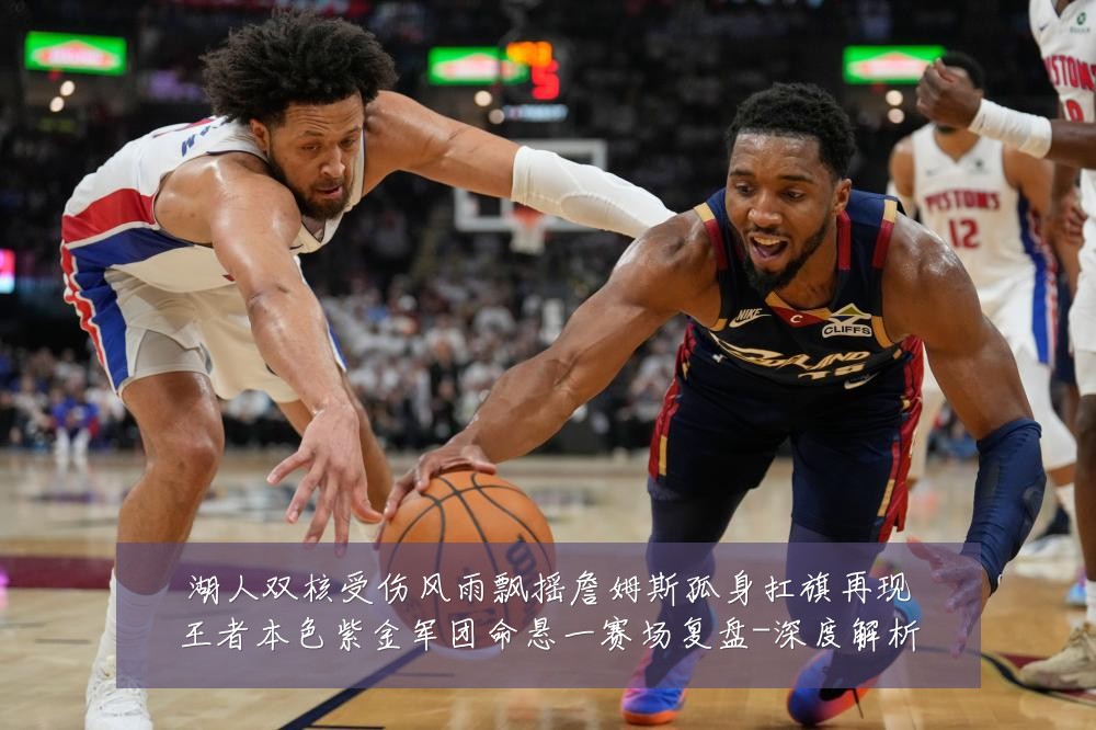 湖人双核受伤风雨飘摇詹姆斯孤身扛旗再现王者本色紫金军团命悬一赛场复盘-深度解析